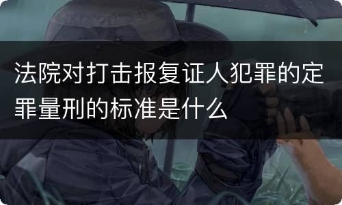 法院对打击报复证人犯罪的定罪量刑的标准是什么