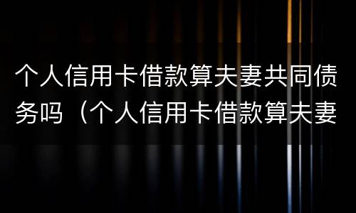个人信用卡借款算夫妻共同债务吗（个人信用卡借款算夫妻共同债务吗怎么办）