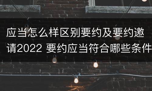 应当怎么样区别要约及要约邀请2022 要约应当符合哪些条件?要约与要约邀请有什么区别