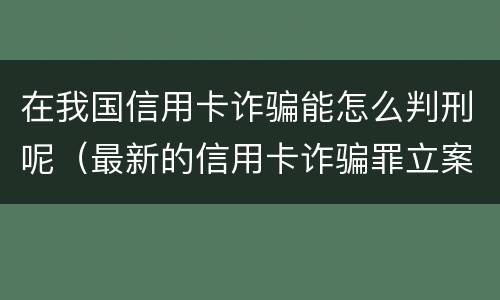 在我国信用卡诈骗能怎么判刑呢（最新的信用卡诈骗罪立案量刑标准）