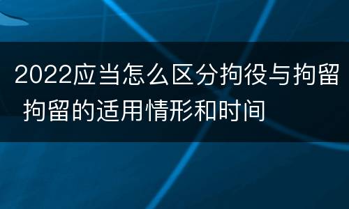 2022应当怎么区分拘役与拘留 拘留的适用情形和时间