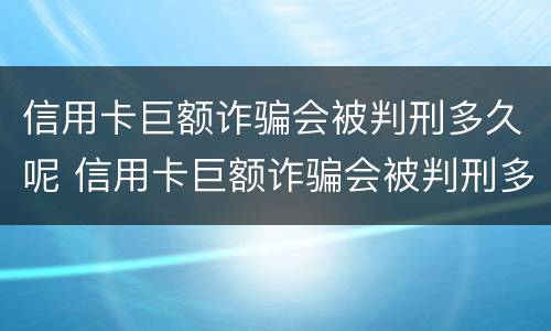 信用卡巨额诈骗会被判刑多久呢 信用卡巨额诈骗会被判刑多久呢知乎