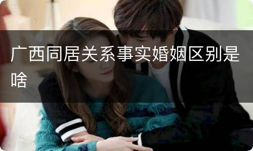 广西同居关系事实婚姻区别是啥