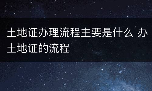 土地证办理流程主要是什么 办土地证的流程