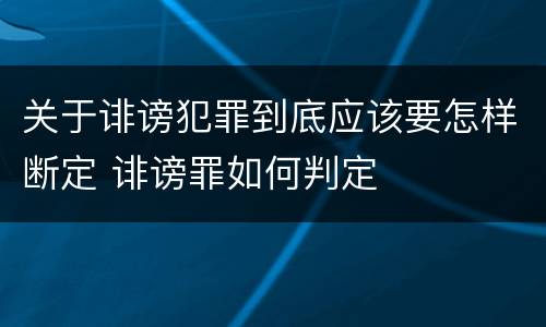 关于诽谤犯罪到底应该要怎样断定 诽谤罪如何判定