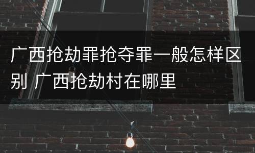 广西抢劫罪抢夺罪一般怎样区别 广西抢劫村在哪里