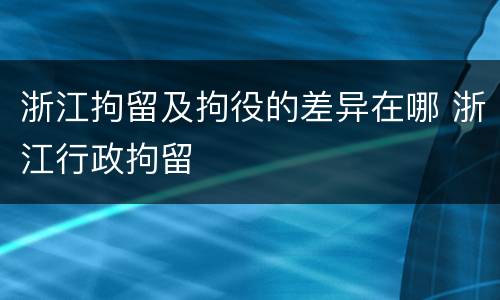 浙江拘留及拘役的差异在哪 浙江行政拘留