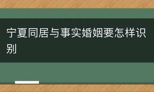 宁夏同居与事实婚姻要怎样识别