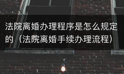 法院离婚办理程序是怎么规定的（法院离婚手续办理流程）
