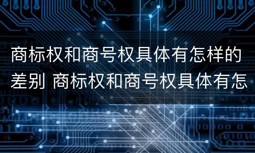 商标权和商号权具体有怎样的差别 商标权和商号权具体有怎样的差别呢