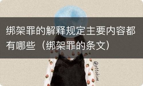 绑架罪的解释规定主要内容都有哪些（绑架罪的条文）