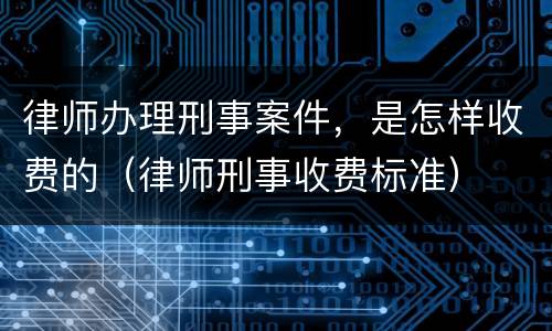 律师办理刑事案件，是怎样收费的（律师刑事收费标准）