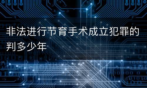 非法进行节育手术成立犯罪的判多少年
