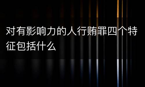 对有影响力的人行贿罪四个特征包括什么