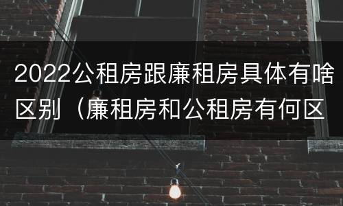 2022公租房跟廉租房具体有啥区别（廉租房和公租房有何区别）