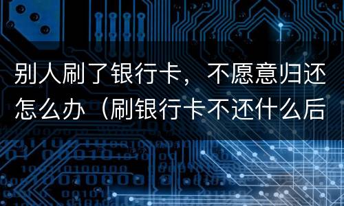 别人刷了银行卡，不愿意归还怎么办（刷银行卡不还什么后果）