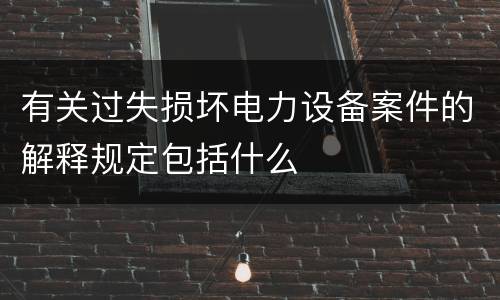 有关过失损坏电力设备案件的解释规定包括什么