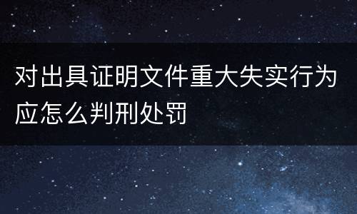 对出具证明文件重大失实行为应怎么判刑处罚