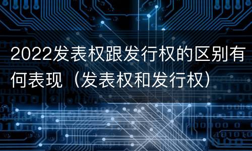 2022发表权跟发行权的区别有何表现（发表权和发行权）