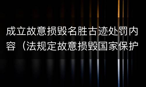 成立故意损毁名胜古迹处罚内容（法规定故意损毁国家保护的名胜古迹情节严重的）
