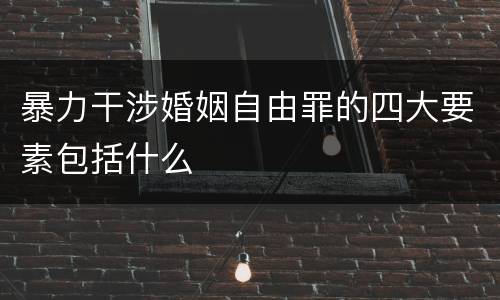 暴力干涉婚姻自由罪的四大要素包括什么