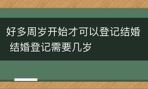 好多周岁开始才可以登记结婚 结婚登记需要几岁