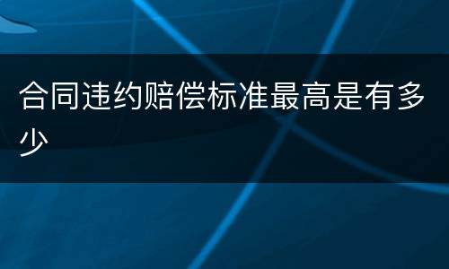 合同违约赔偿标准最高是有多少