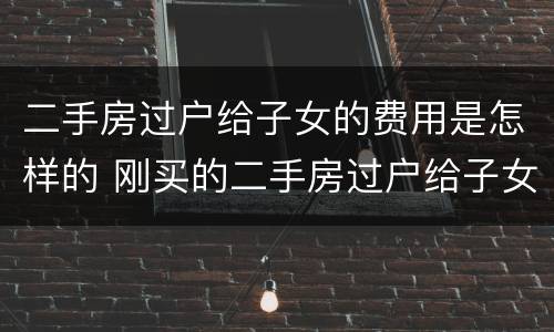 二手房过户给子女的费用是怎样的 刚买的二手房过户给子女需要哪些费用