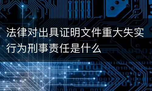 法律对出具证明文件重大失实行为刑事责任是什么