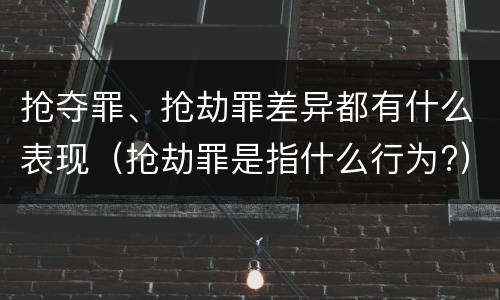 抢夺罪、抢劫罪差异都有什么表现（抢劫罪是指什么行为?）