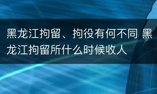 黑龙江拘留、拘役有何不同 黑龙江拘留所什么时候收人