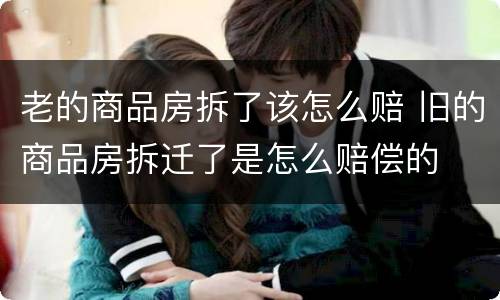 老的商品房拆了该怎么赔 旧的商品房拆迁了是怎么赔偿的