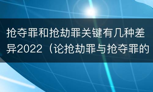 抢夺罪和抢劫罪关键有几种差异2022（论抢劫罪与抢夺罪的界限）