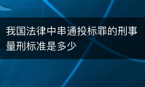 我国法律中串通投标罪的刑事量刑标准是多少