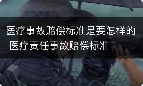 医疗事故赔偿标准是要怎样的 医疗责任事故赔偿标准