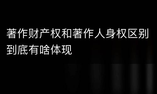 著作财产权和著作人身权区别到底有啥体现