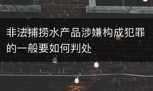 非法捕捞水产品涉嫌构成犯罪的一般要如何判处