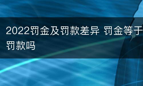 2022罚金及罚款差异 罚金等于罚款吗