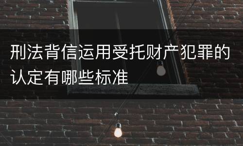 刑法背信运用受托财产犯罪的认定有哪些标准