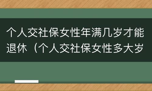 个人交社保女性年满几岁才能退休（个人交社保女性多大岁数退休）