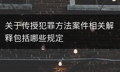 关于传授犯罪方法案件相关解释包括哪些规定