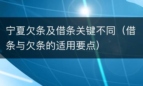 宁夏欠条及借条关键不同（借条与欠条的适用要点）