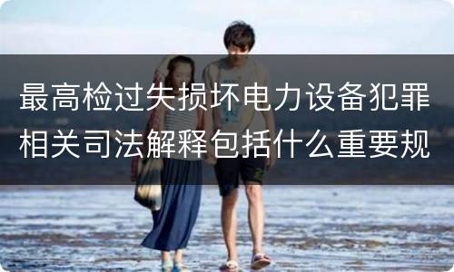 最高检过失损坏电力设备犯罪相关司法解释包括什么重要规定