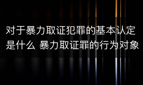 对于暴力取证犯罪的基本认定是什么 暴力取证罪的行为对象是