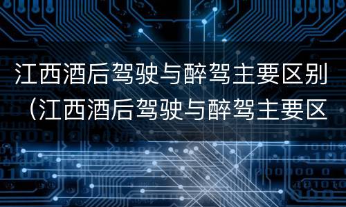 江西酒后驾驶与醉驾主要区别（江西酒后驾驶与醉驾主要区别在于）