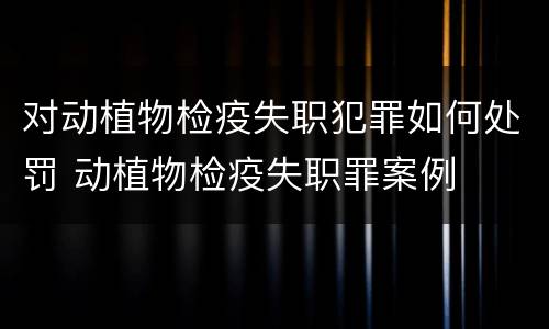 对动植物检疫失职犯罪如何处罚 动植物检疫失职罪案例