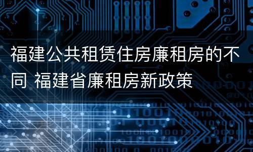 福建公共租赁住房廉租房的不同 福建省廉租房新政策