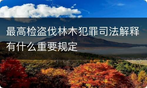 最高检盗伐林木犯罪司法解释有什么重要规定