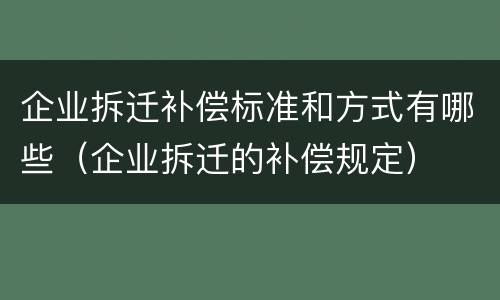 企业拆迁补偿标准和方式有哪些（企业拆迁的补偿规定）