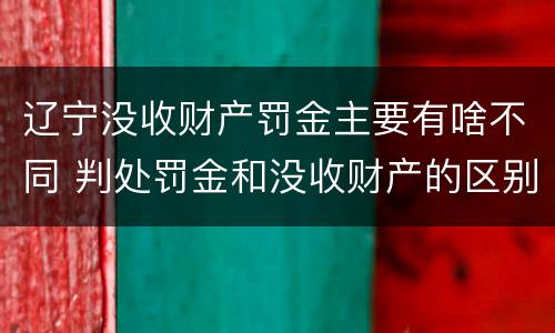辽宁没收财产罚金主要有啥不同 判处罚金和没收财产的区别